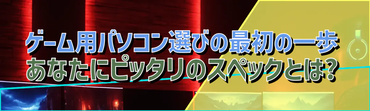 ゲーム用パソコン選びの最初の一歩 あなたにピッタリのスペックとは?