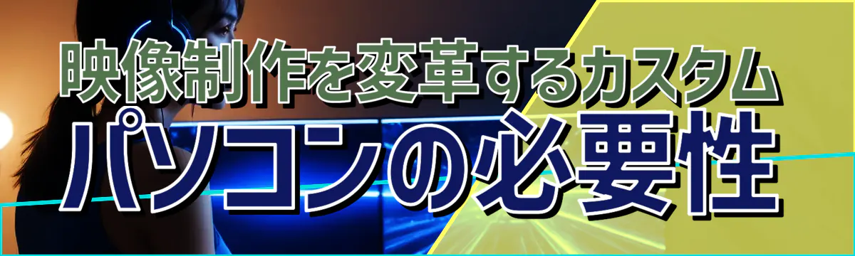 映像制作を変革するカスタムパソコンの必要性