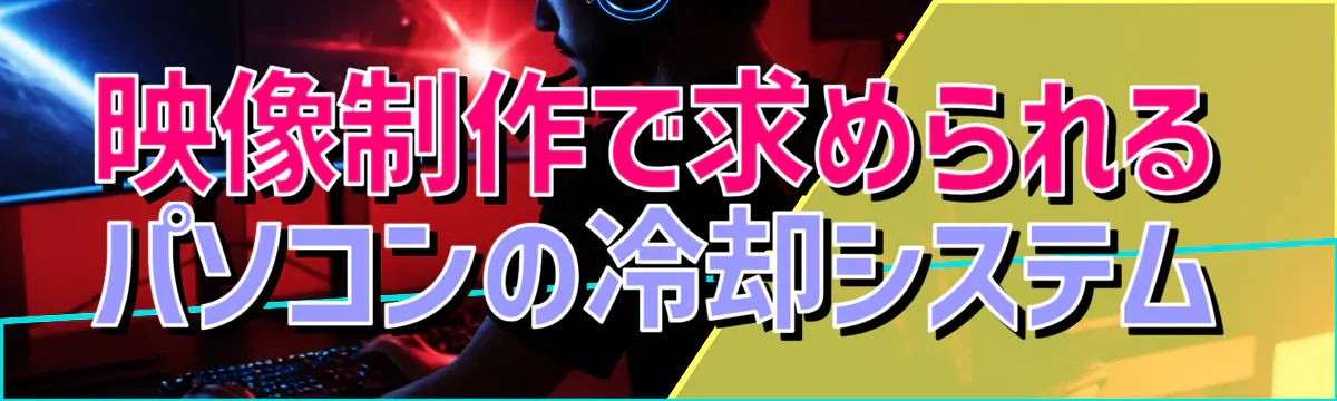 映像制作で求められるパソコンの冷却システム