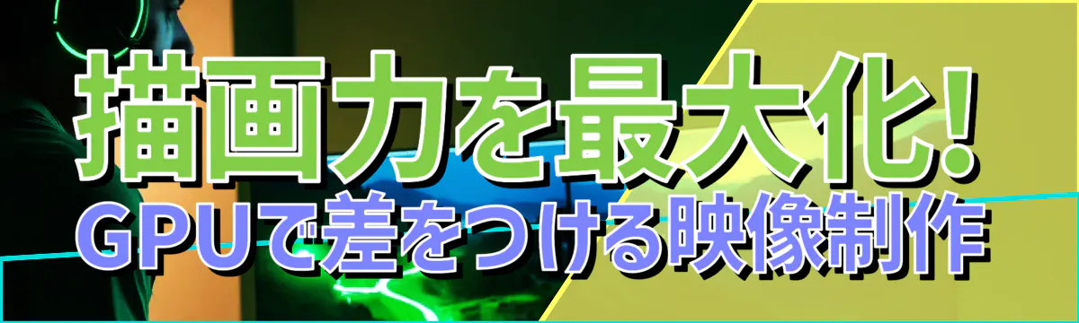 描画力を最大化! GPUで差をつける映像制作