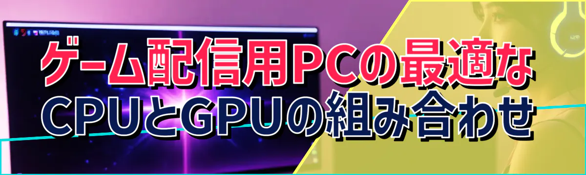 ゲーム配信用PCの最適なCPUとGPUの組み合わせ