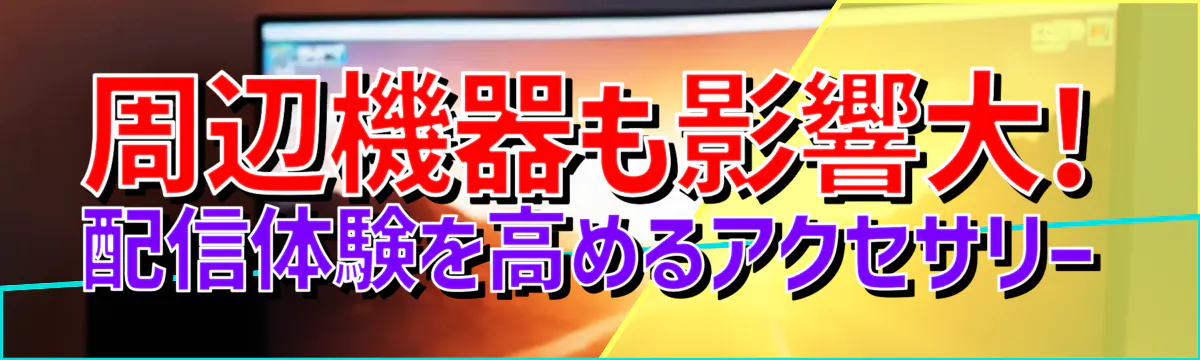 周辺機器も影響大! 配信体験を高めるアクセサリー