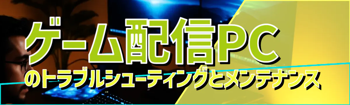 ゲーム配信PCのトラブルシューティングとメンテナンス