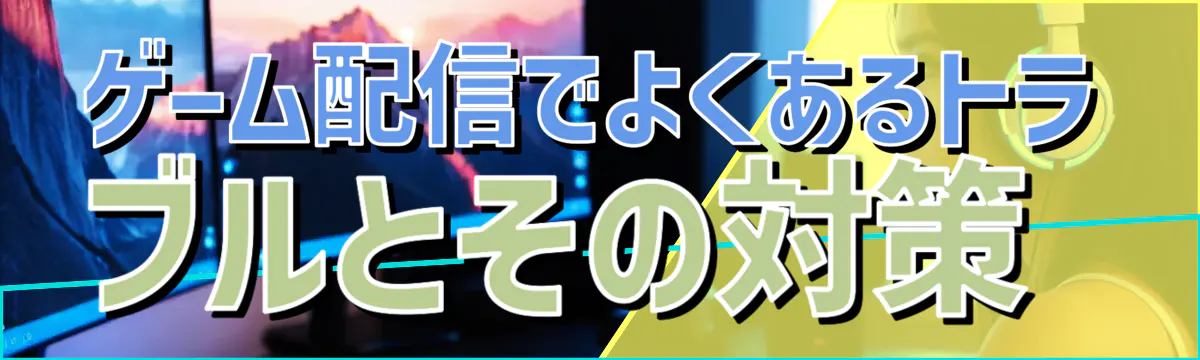 ゲーム配信でよくあるトラブルとその対策