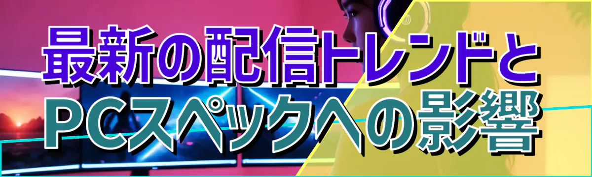 最新の配信トレンドとPCスペックへの影響