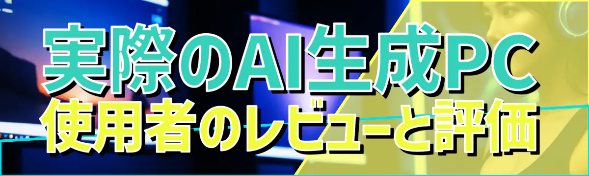 実際のAI生成PC使用者のレビューと評価