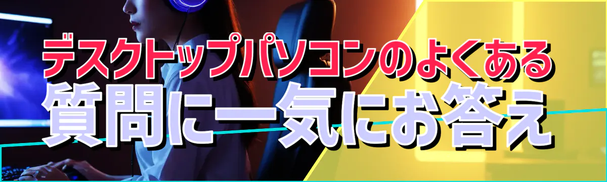 デスクトップパソコンのよくある質問に一気にお答え