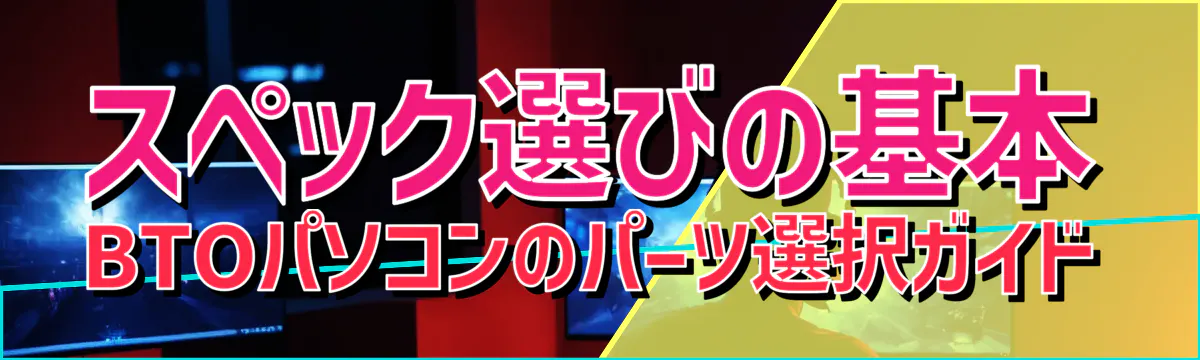 スペック選びの基本 BTOパソコンのパーツ選択ガイド
