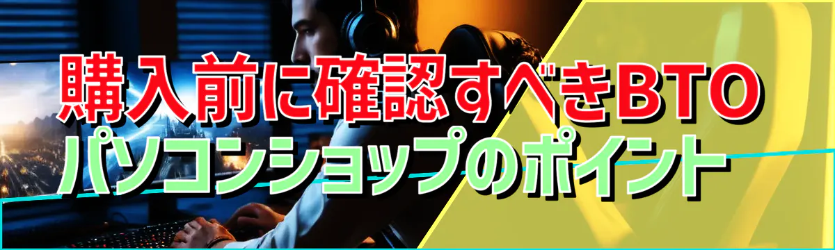 購入前に確認すべきBTOパソコンショップのポイント 
