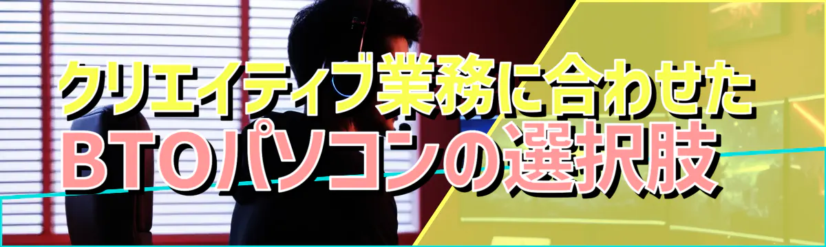 クリエイティブ業務に合わせたBTOパソコンの選択肢 
