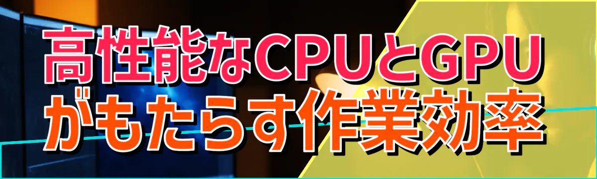 高性能なCPUとGPUがもたらす作業効率
