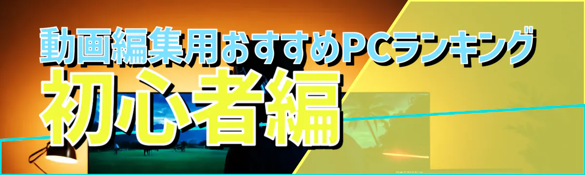 動画編集用おすすめPCランキング 初心者編
