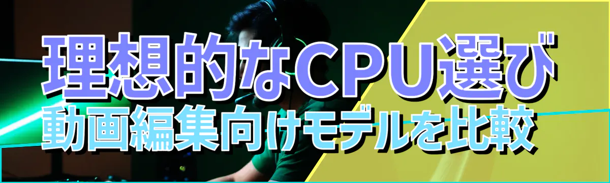 理想的なCPU選び 動画編集向けモデルを比較 
