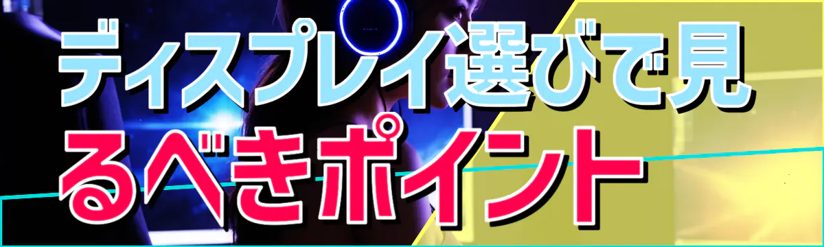 ディスプレイ選びで見るべきポイント 
