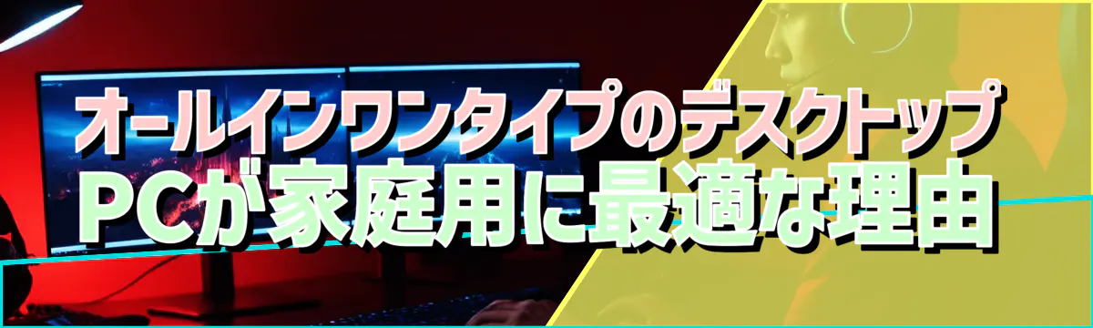 オールインワンタイプのデスクトップPCが家庭用に最適な理由
