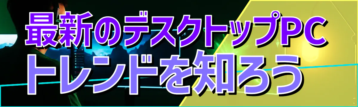 最新のデスクトップPCトレンドを知ろう 
