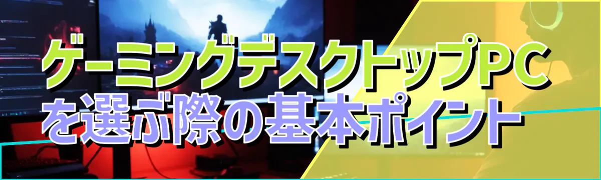 ゲーミングデスクトップPCを選ぶ際の基本ポイント 
