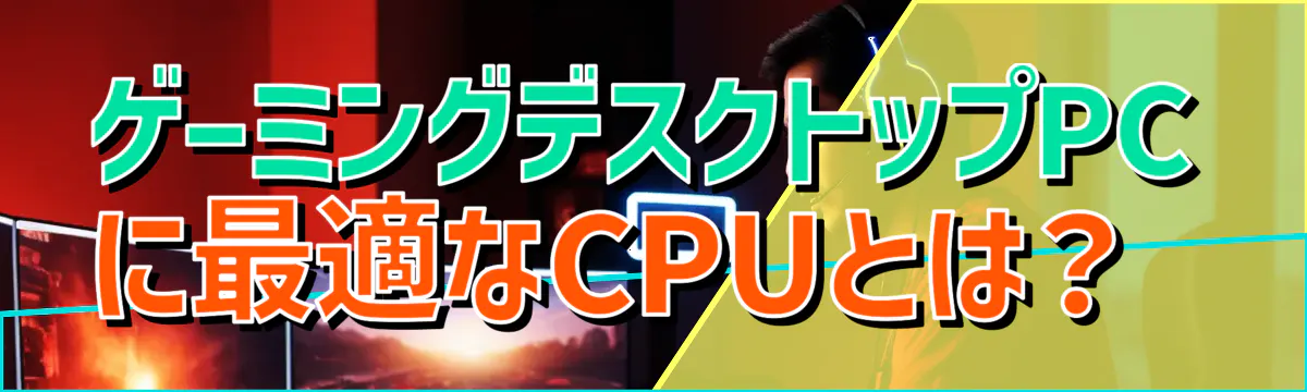 ゲーミングデスクトップPCに最適なCPUとは？ 
