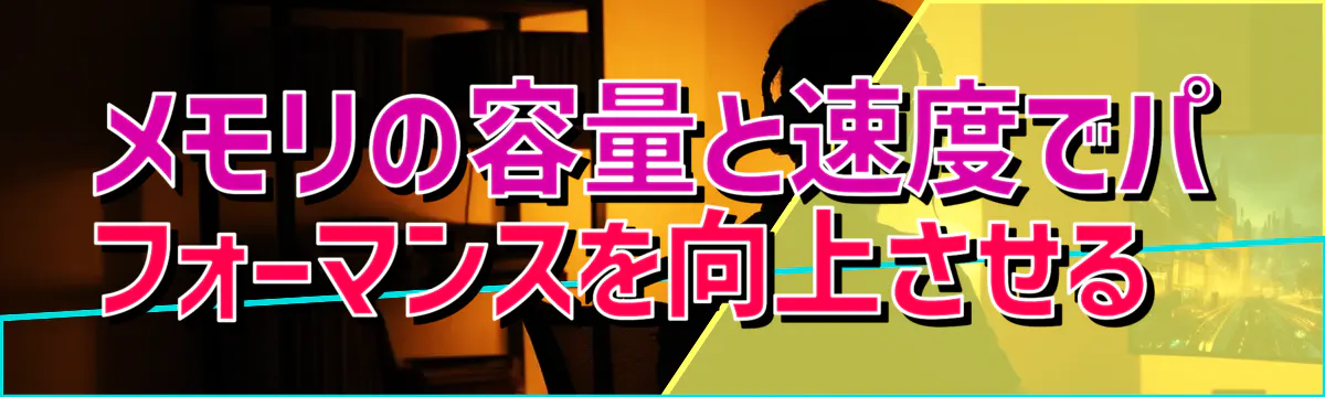 メモリの容量と速度でパフォーマンスを向上させる 
