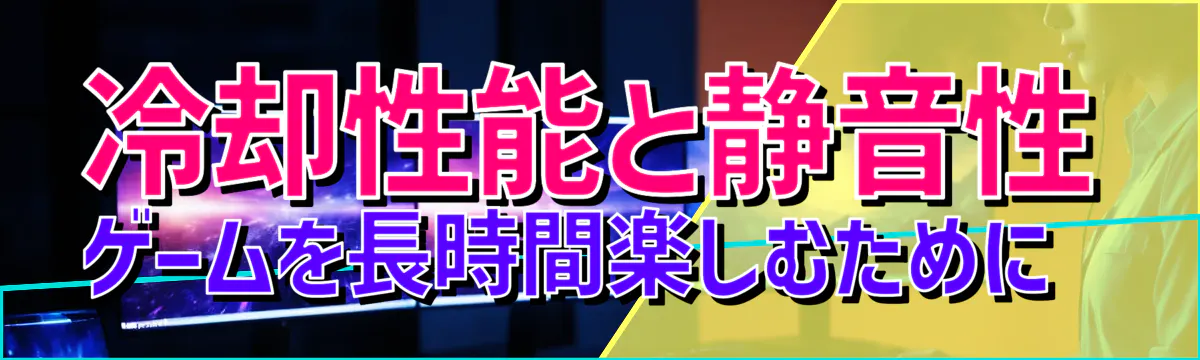 冷却性能と静音性 ゲームを長時間楽しむために 
