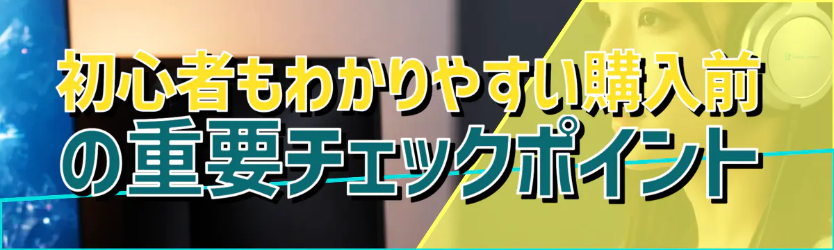 初心者もわかりやすい購入前の重要チェックポイント
