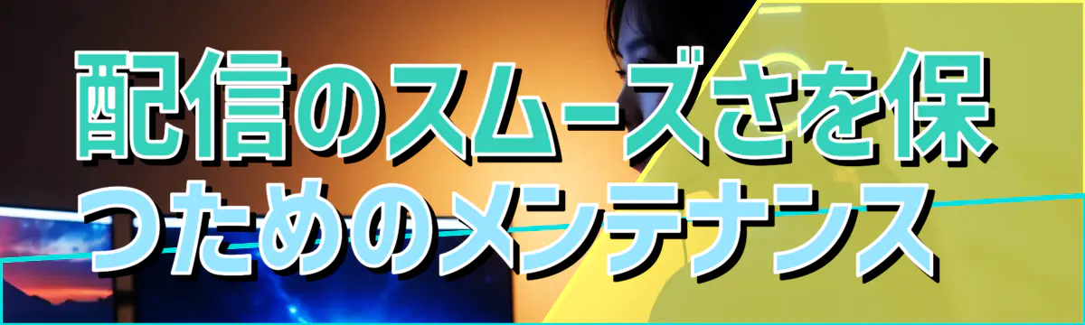 配信のスムーズさを保つためのメンテナンス 
