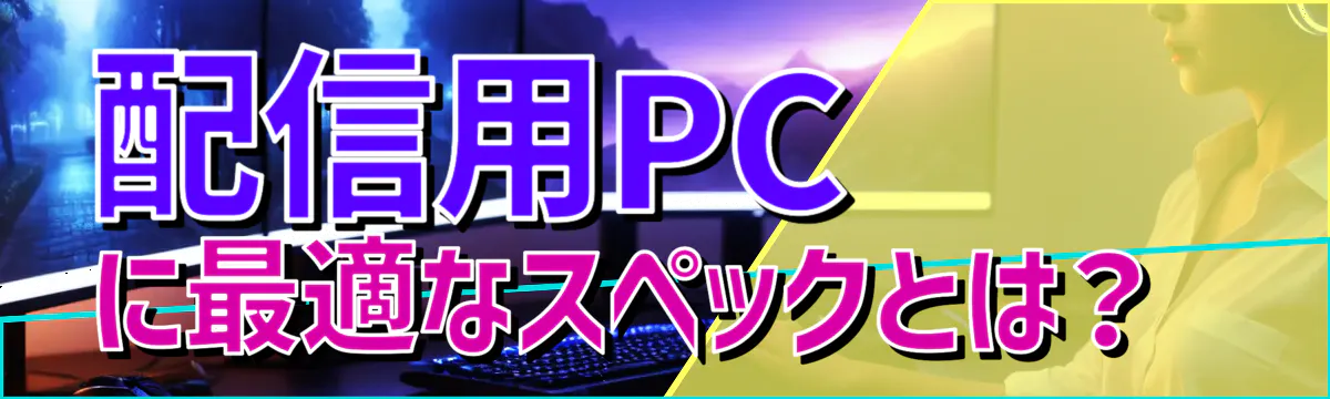 配信用PCに最適なスペックとは？ 
