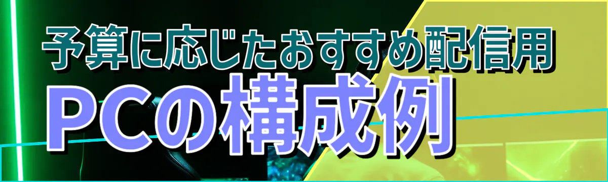 予算に応じたおすすめ配信用PCの構成例 
