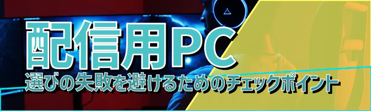 配信用PC選びの失敗を避けるためのチェックポイント
