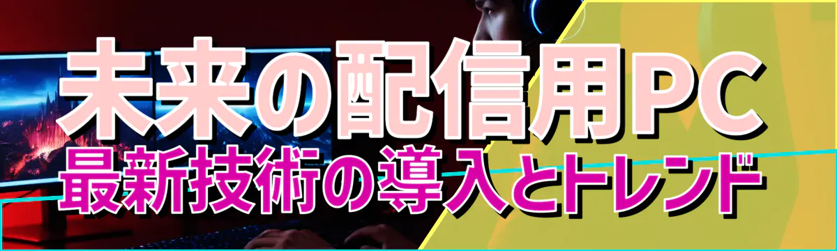 未来の配信用PC 最新技術の導入とトレンド
