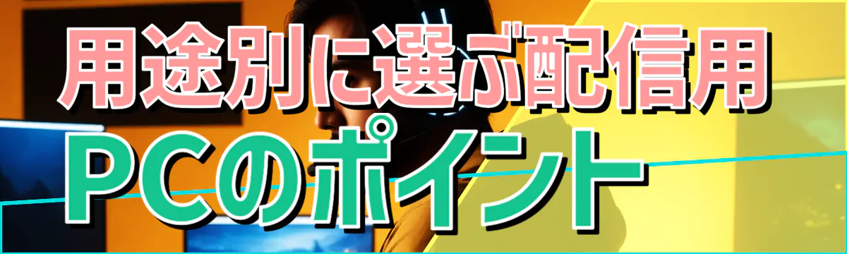 用途別に選ぶ配信用PCのポイント
