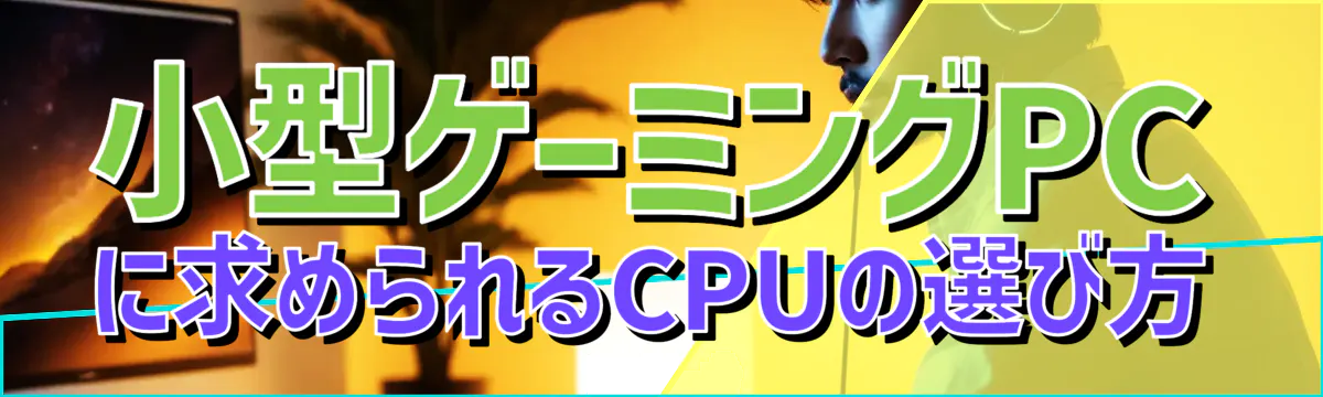 小型ゲーミングPCに求められるCPUの選び方