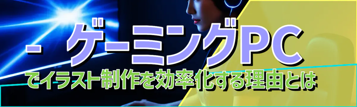 - ゲーミングPCでイラスト制作を効率化する理由とは