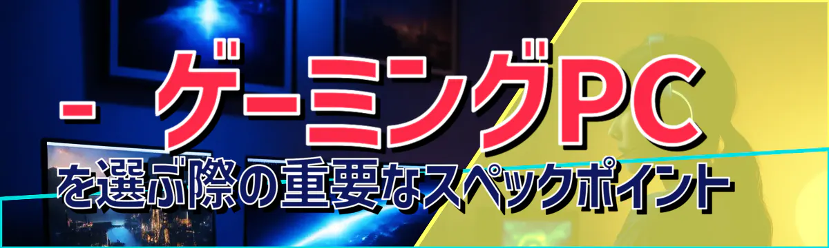 - ゲーミングPCを選ぶ際の重要なスペックポイント