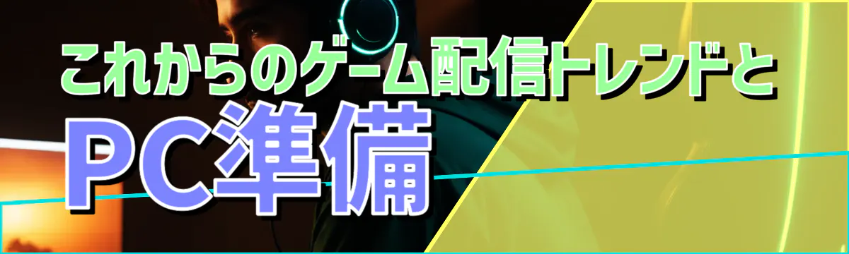 これからのゲーム配信トレンドとPC準備