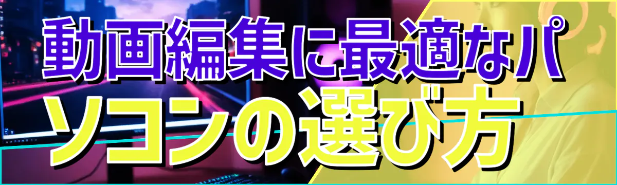 動画編集に最適なパソコンの選び方