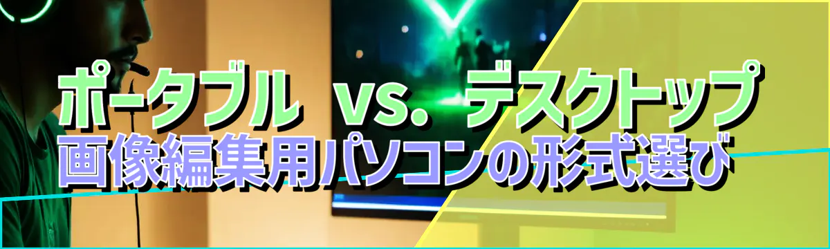 ポータブル vs. デスクトップ 画像編集用パソコンの形式選び 
