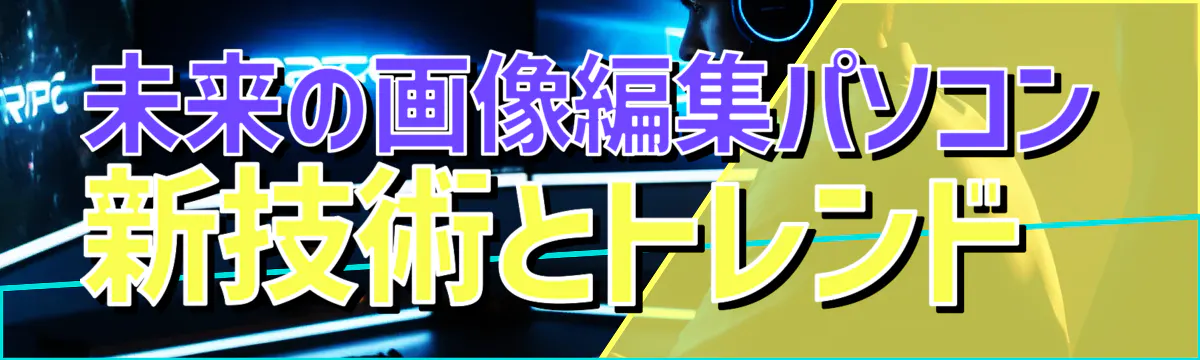 未来の画像編集パソコン 新技術とトレンド 
