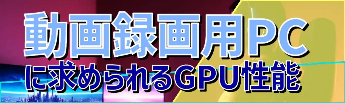 動画録画用PCに求められるGPU性能 
