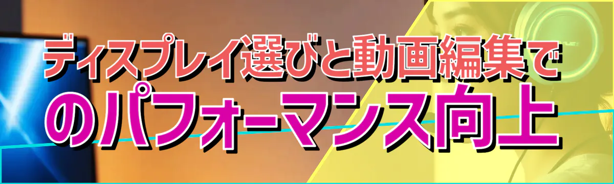 ディスプレイ選びと動画編集でのパフォーマンス向上