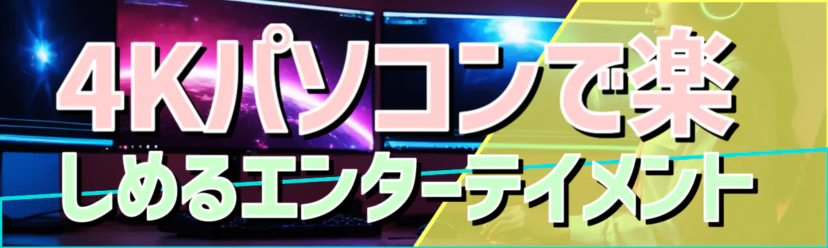 4Kパソコンで楽しめるエンターテイメント