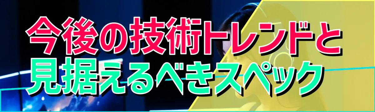 今後の技術トレンドと見据えるべきスペック
