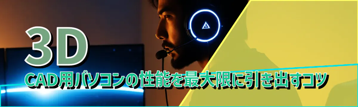 3D CAD用パソコンの性能を最大限に引き出すコツ