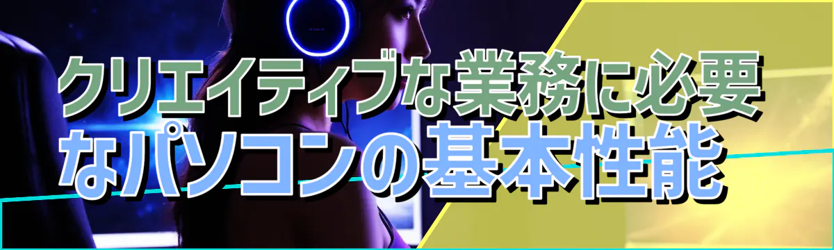 クリエイティブな業務に必要なパソコンの基本性能 
