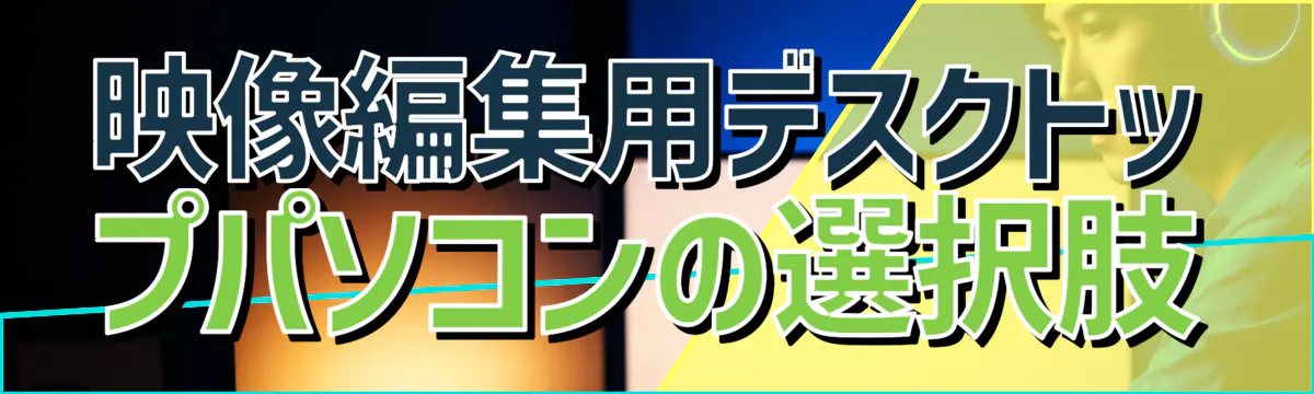 映像編集用デスクトップパソコンの選択肢