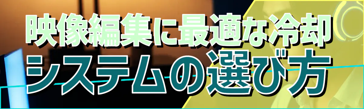 映像編集に最適な冷却システムの選び方