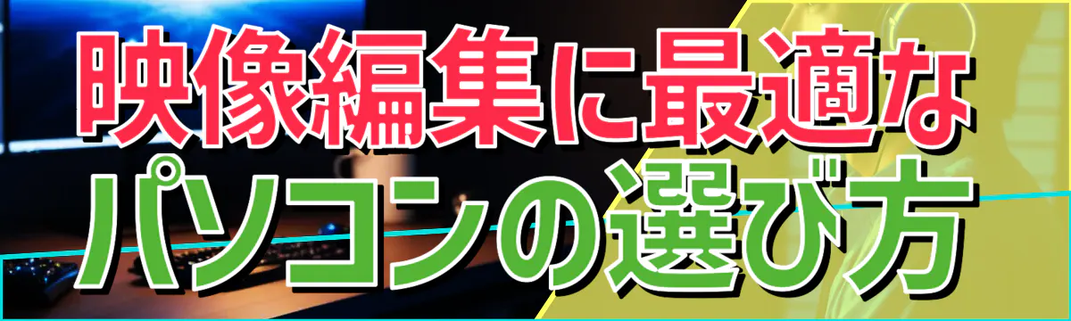 映像編集に最適なパソコンの選び方
