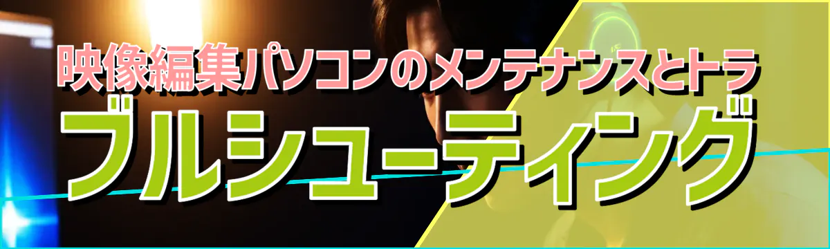 映像編集パソコンのメンテナンスとトラブルシューティング