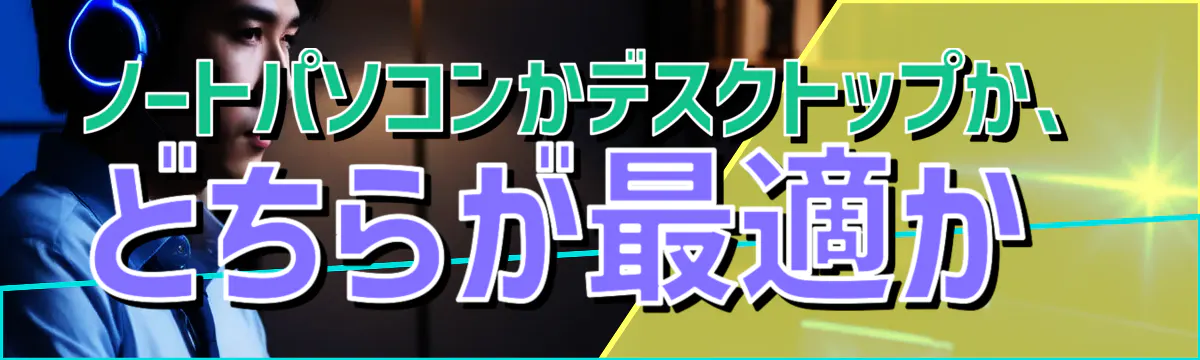 ノートパソコンかデスクトップか、どちらが最適か
