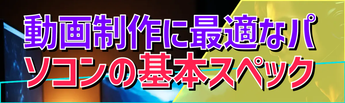 動画制作に最適なパソコンの基本スペック